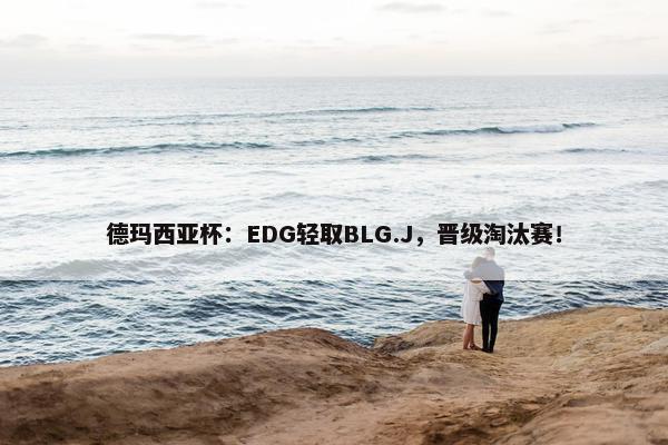 德玛西亚杯：EDG轻取BLG.J，晋级淘汰赛！