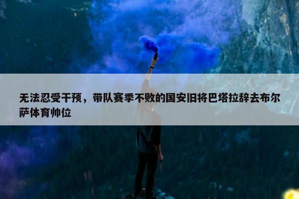 无法忍受干预，带队赛季不败的国安旧将巴塔拉辞去布尔萨体育帅位