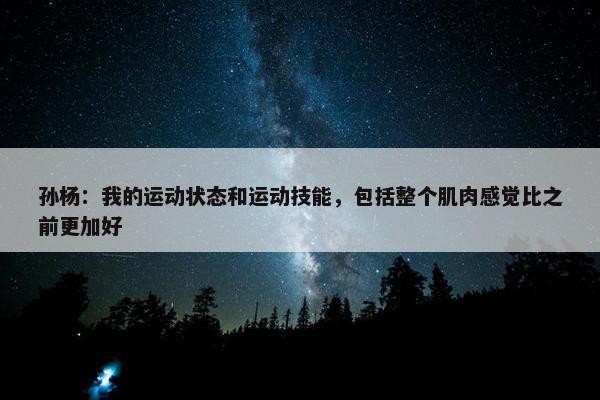 孙杨：我的运动状态和运动技能，包括整个肌肉感觉比之前更加好