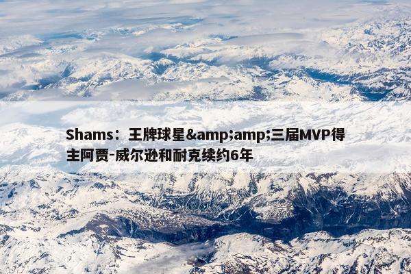 Shams：王牌球星&amp;三届MVP得主阿贾-威尔逊和耐克续约6年