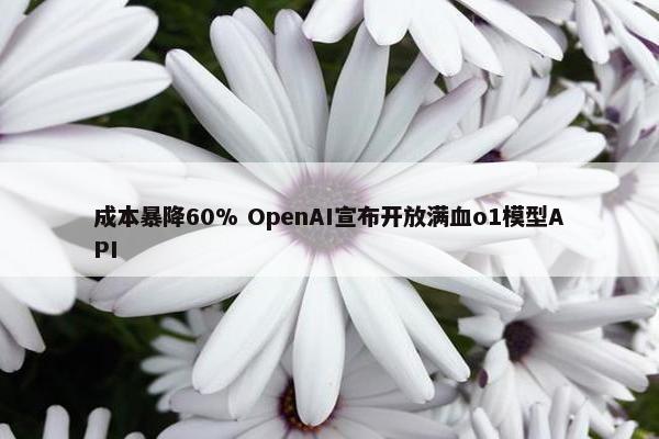 成本暴降60% OpenAI宣布开放满血o1模型API