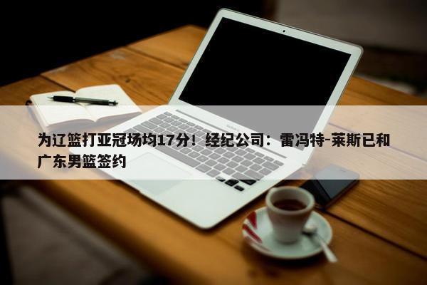 为辽篮打亚冠场均17分！经纪公司：雷冯特-莱斯已和广东男篮签约