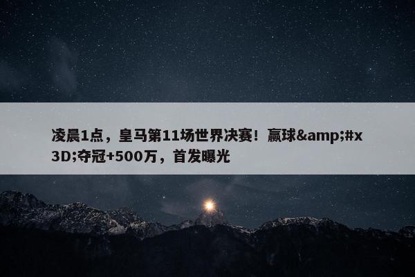 凌晨1点，皇马第11场世界决赛！赢球&#x3D;夺冠+500万，首发曝光