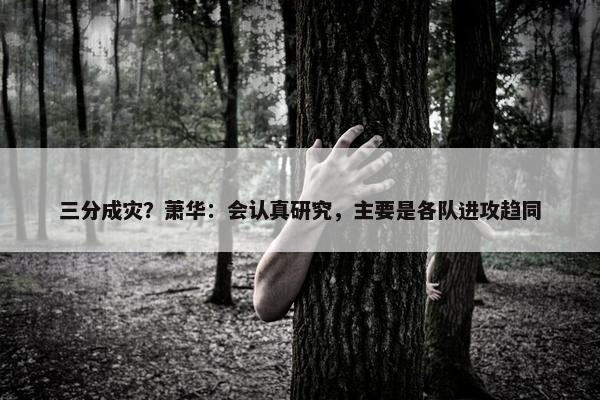 三分成灾？萧华：会认真研究，主要是各队进攻趋同