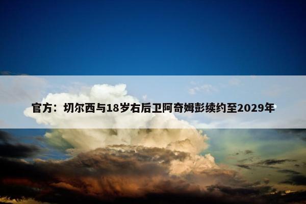 官方：切尔西与18岁右后卫阿奇姆彭续约至2029年