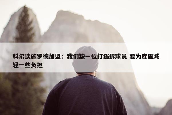 科尔谈施罗德加盟：我们缺一位打挡拆球员 要为库里减轻一些负担