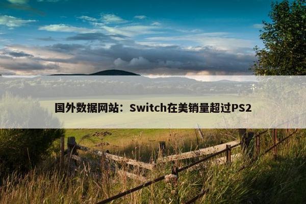 国外数据网站：Switch在美销量超过PS2