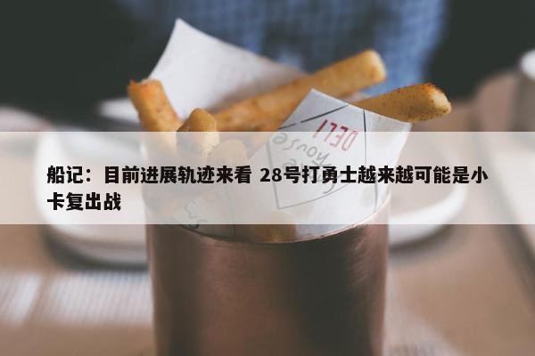 船记：目前进展轨迹来看 28号打勇士越来越可能是小卡复出战