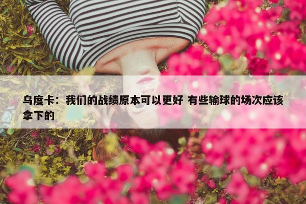 乌度卡：我们的战绩原本可以更好 有些输球的场次应该拿下的