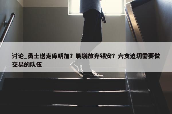 讨论_勇士送走库明加？鹈鹕放弃锡安？六支迫切需要做交易的队伍