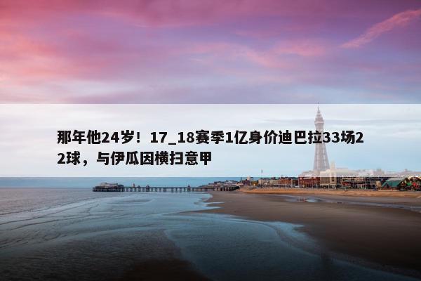 那年他24岁！17_18赛季1亿身价迪巴拉33场22球，与伊瓜因横扫意甲