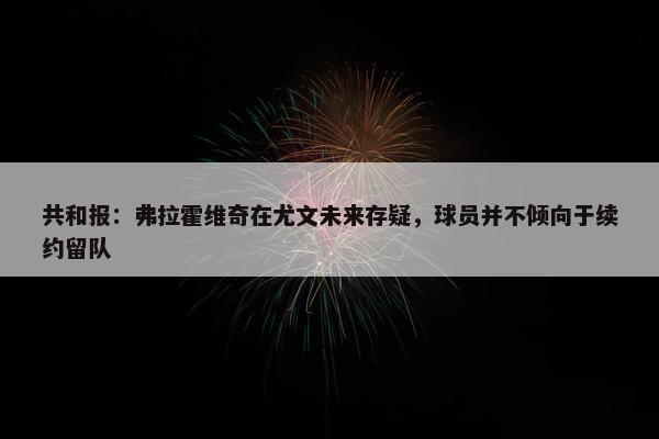 共和报：弗拉霍维奇在尤文未来存疑，球员并不倾向于续约留队