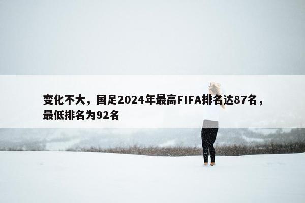 变化不大，国足2024年最高FIFA排名达87名，最低排名为92名