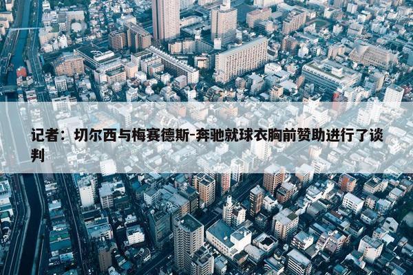 记者：切尔西与梅赛德斯-奔驰就球衣胸前赞助进行了谈判