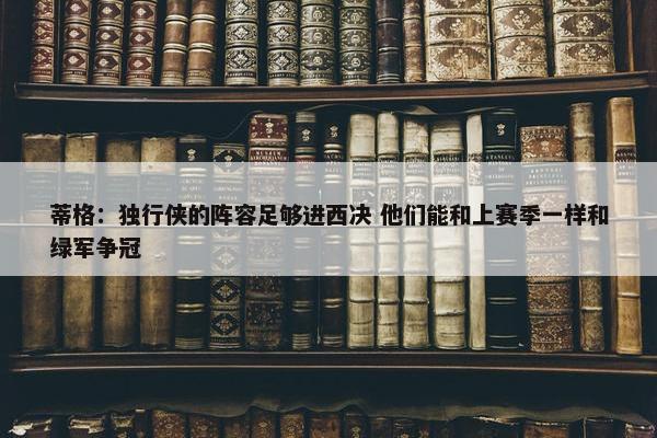 蒂格：独行侠的阵容足够进西决 他们能和上赛季一样和绿军争冠