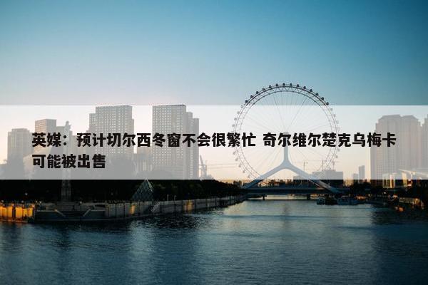 英媒：预计切尔西冬窗不会很繁忙 奇尔维尔楚克乌梅卡可能被出售