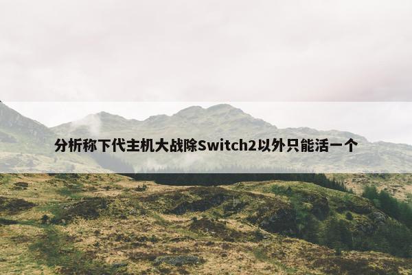 分析称下代主机大战除Switch2以外只能活一个