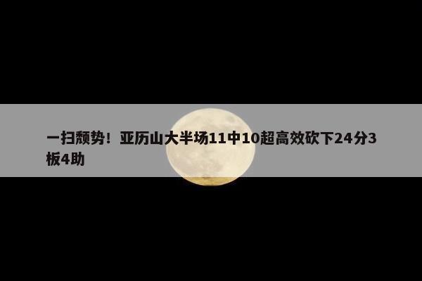 一扫颓势！亚历山大半场11中10超高效砍下24分3板4助