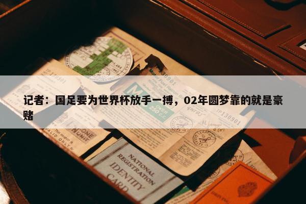 记者：国足要为世界杯放手一搏，02年圆梦靠的就是豪赌