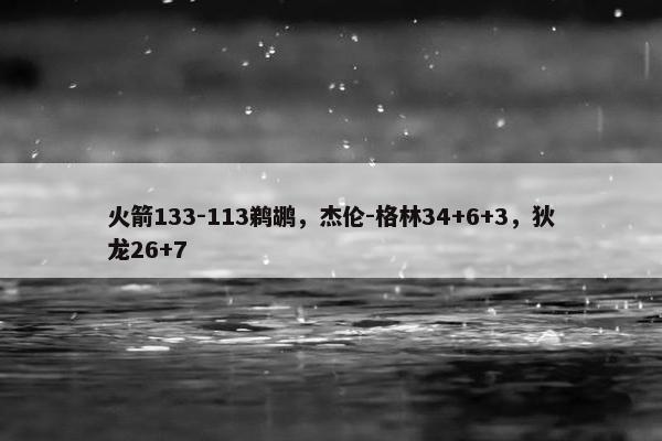 火箭133-113鹈鹕，杰伦-格林34+6+3，狄龙26+7