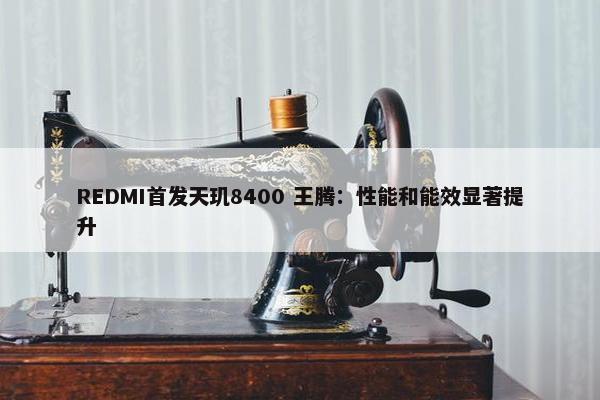 REDMI首发天玑8400 王腾：性能和能效显著提升