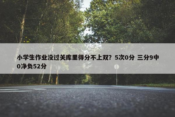 小学生作业没过关库里得分不上双？5次0分 三分9中0净负52分