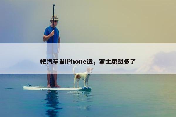 把汽车当iPhone造，富士康想多了