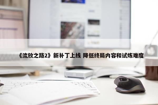 《流放之路2》新补丁上线 降低终局内容和试炼难度