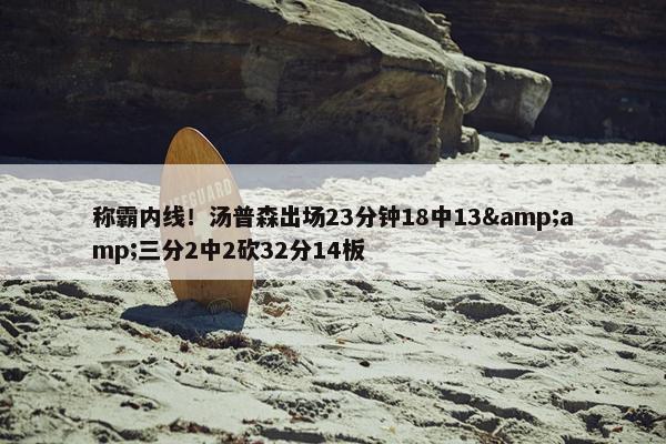 称霸内线！汤普森出场23分钟18中13&amp;三分2中2砍32分14板