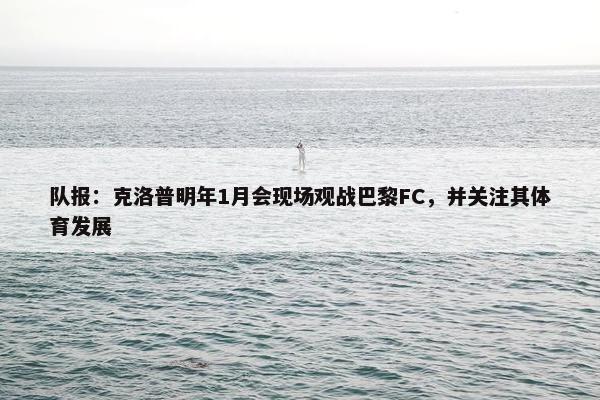 队报：克洛普明年1月会现场观战巴黎FC，并关注其体育发展