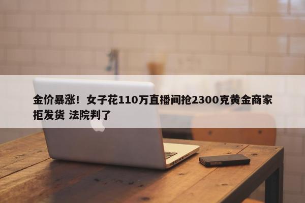 金价暴涨！女子花110万直播间抢2300克黄金商家拒发货 法院判了