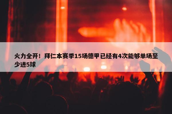 火力全开！拜仁本赛季15场德甲已经有4次能够单场至少进5球