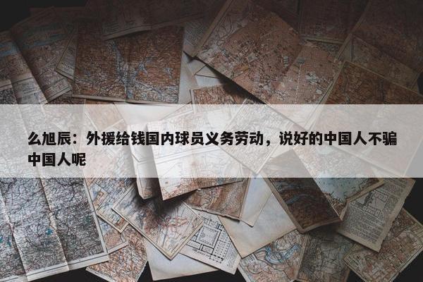 么旭辰：外援给钱国内球员义务劳动，说好的中国人不骗中国人呢