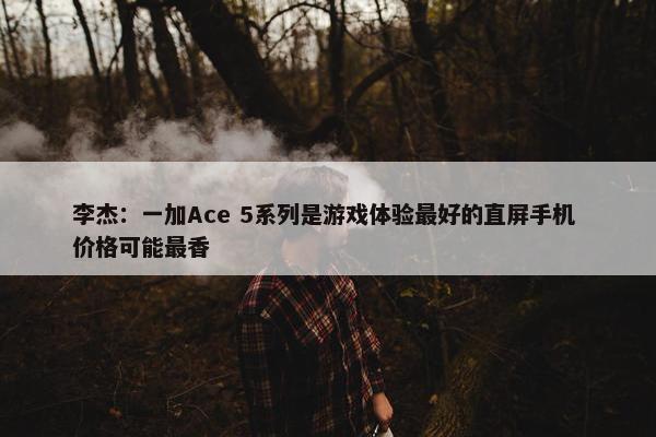 李杰：一加Ace 5系列是游戏体验最好的直屏手机 价格可能最香