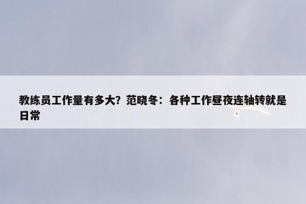 教练员工作量有多大？范晓冬：各种工作昼夜连轴转就是日常