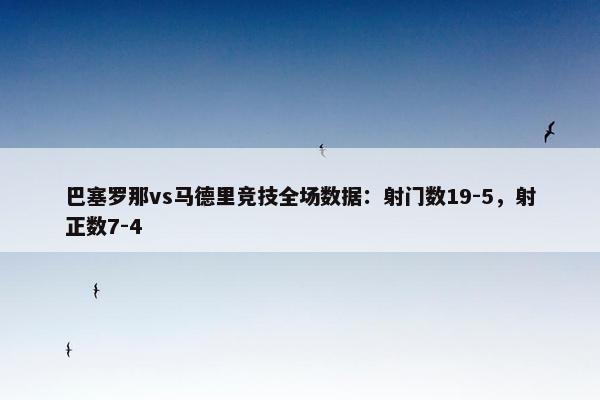 巴塞罗那vs马德里竞技全场数据：射门数19-5，射正数7-4