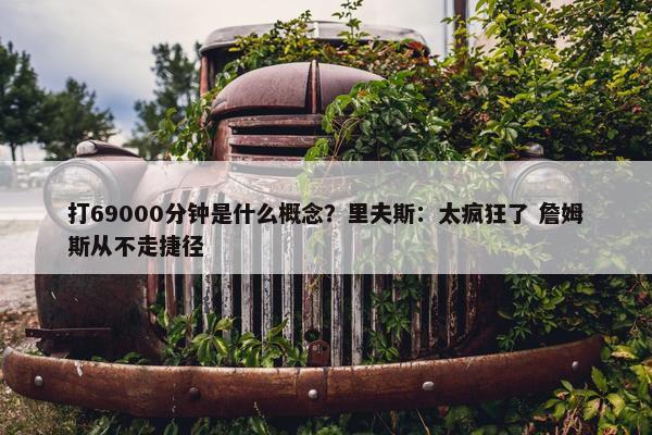 打69000分钟是什么概念？里夫斯：太疯狂了 詹姆斯从不走捷径