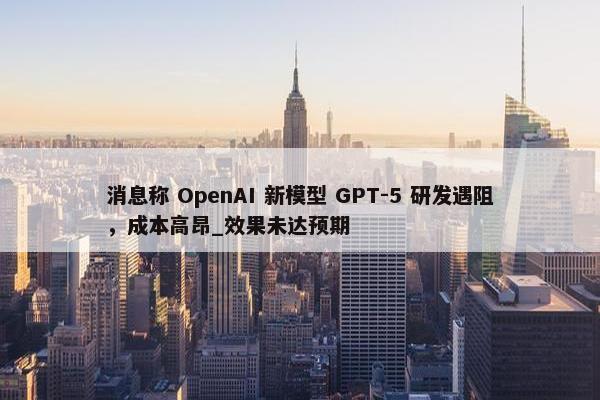 消息称 OpenAI 新模型 GPT-5 研发遇阻，成本高昂_效果未达预期