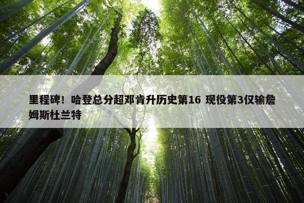 里程碑！哈登总分超邓肯升历史第16 现役第3仅输詹姆斯杜兰特