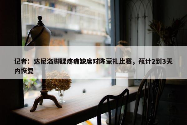 记者：达尼洛脚踝疼痛缺席对阵蒙扎比赛，预计2到3天内恢复