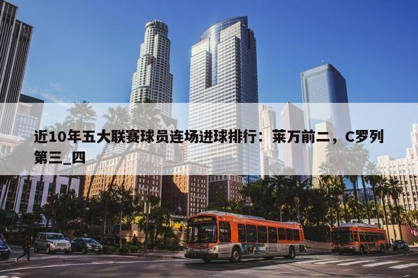 近10年五大联赛球员连场进球排行：莱万前二，C罗列第三_四