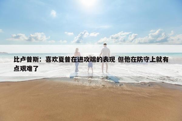 比卢普斯：喜欢夏普在进攻端的表现 但他在防守上就有点艰难了