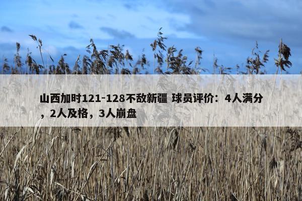 山西加时121-128不敌新疆 球员评价：4人满分，2人及格，3人崩盘