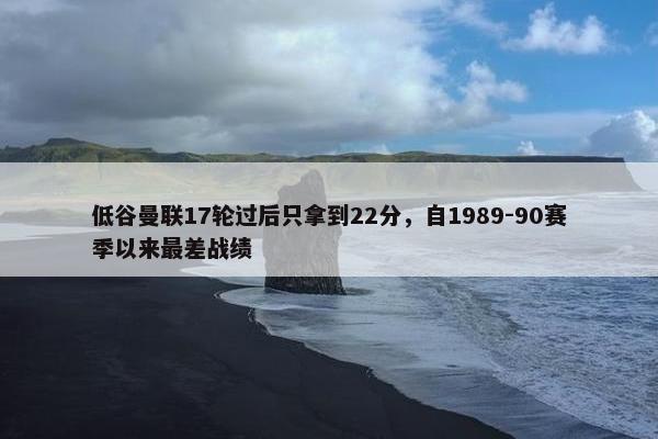 低谷曼联17轮过后只拿到22分，自1989-90赛季以来最差战绩