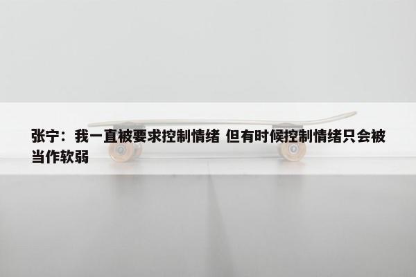 张宁：我一直被要求控制情绪 但有时候控制情绪只会被当作软弱