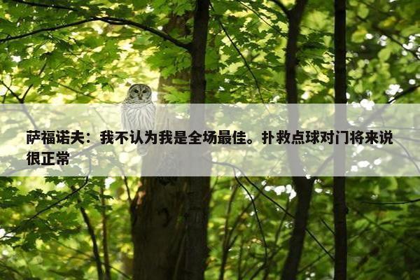 萨福诺夫：我不认为我是全场最佳。扑救点球对门将来说很正常