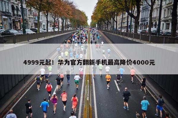 4999元起！华为官方翻新手机最高降价4000元