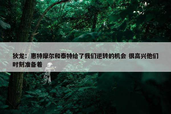 狄龙：惠特摩尔和泰特给了我们逆转的机会 很高兴他们时刻准备着