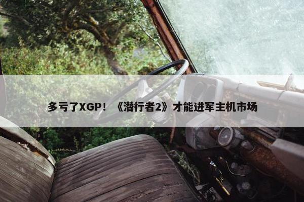 多亏了XGP！《潜行者2》才能进军主机市场