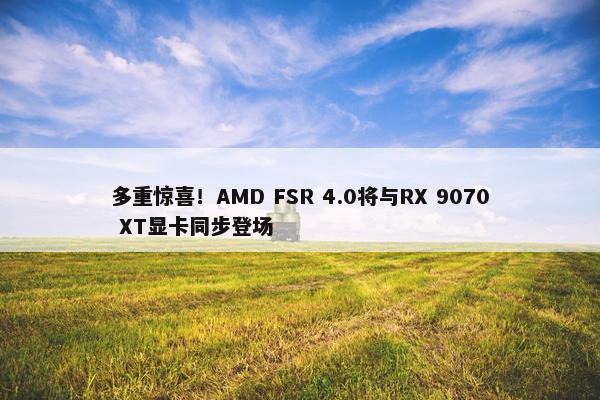 多重惊喜！AMD FSR 4.0将与RX 9070 XT显卡同步登场